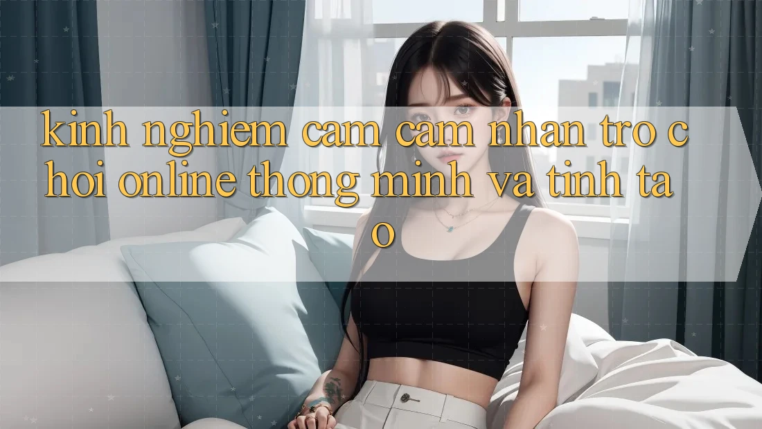 Kinh nghiệm Cảm cảm nhận Trò chơi Online Thông Minh Và Tỉnh táo