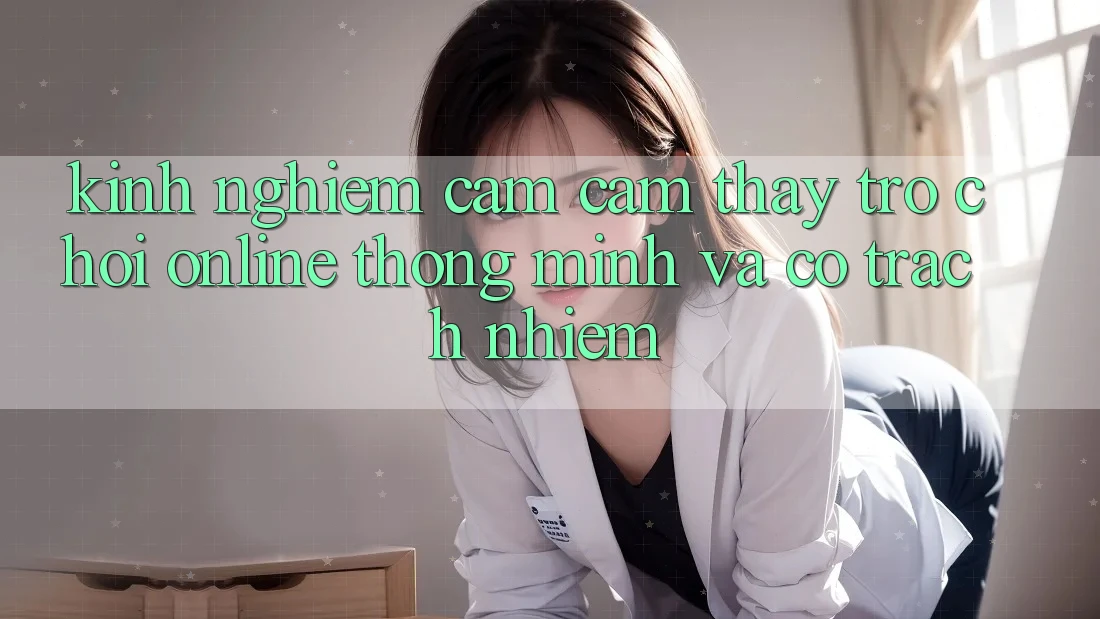 Kinh nghiệm Cảm cảm thấy Trò chơi Online Thông Minh Và Có Trách Nhiệm
