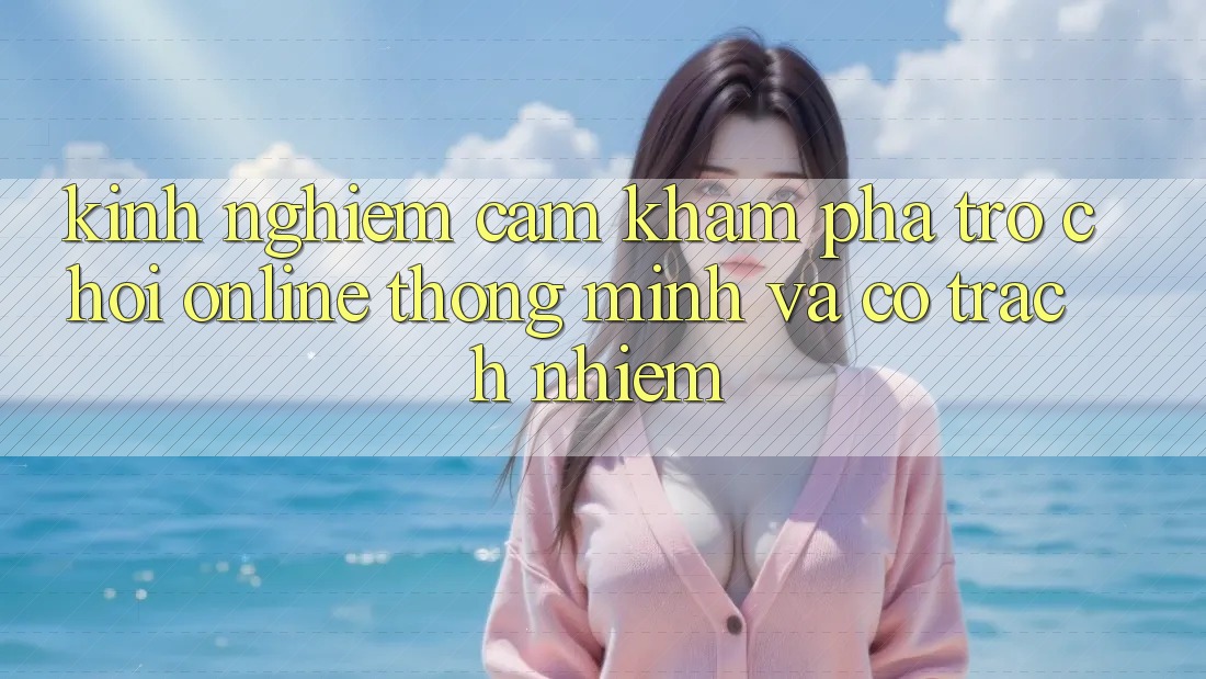Kinh nghiệm Cảm khám phá Trò chơi Online Thông Minh Và Có Trách Nhiệm Kinh nghiệm Cảm khám phá Trò chơi Online Thông Minh Và Có Trách Nhiệm