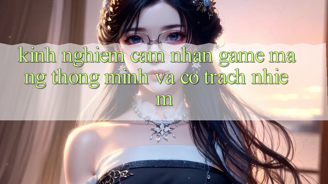 Kinh nghiệm Cảm nhận Game mạng Thông Minh Và Có Trách Nhiệm Kinh nghiệm Cảm nhận Game mạng Thông Minh Và Có Trách Nhiệm