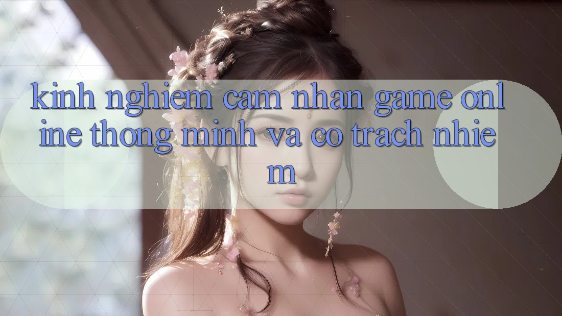 Kinh nghiệm Cảm nhận Game Online Thông Minh Và Có Trách Nhiệm