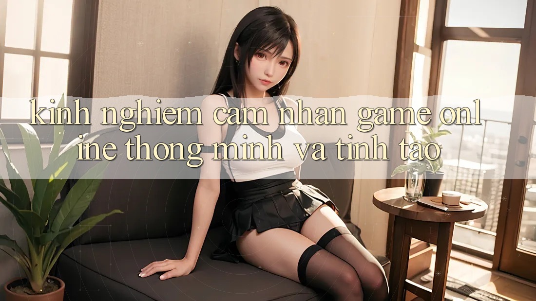 Kinh nghiệm Cảm nhận Game Online Thông Minh Và Tỉnh táo