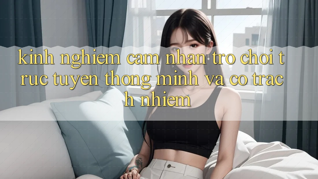 Kinh nghiệm Cảm nhận Trò chơi trực tuyến Thông Minh Và Có Trách Nhiệm Kinh nghiệm Cảm nhận Trò chơi trực tuyến Thông Minh Và Có Trách Nhiệm