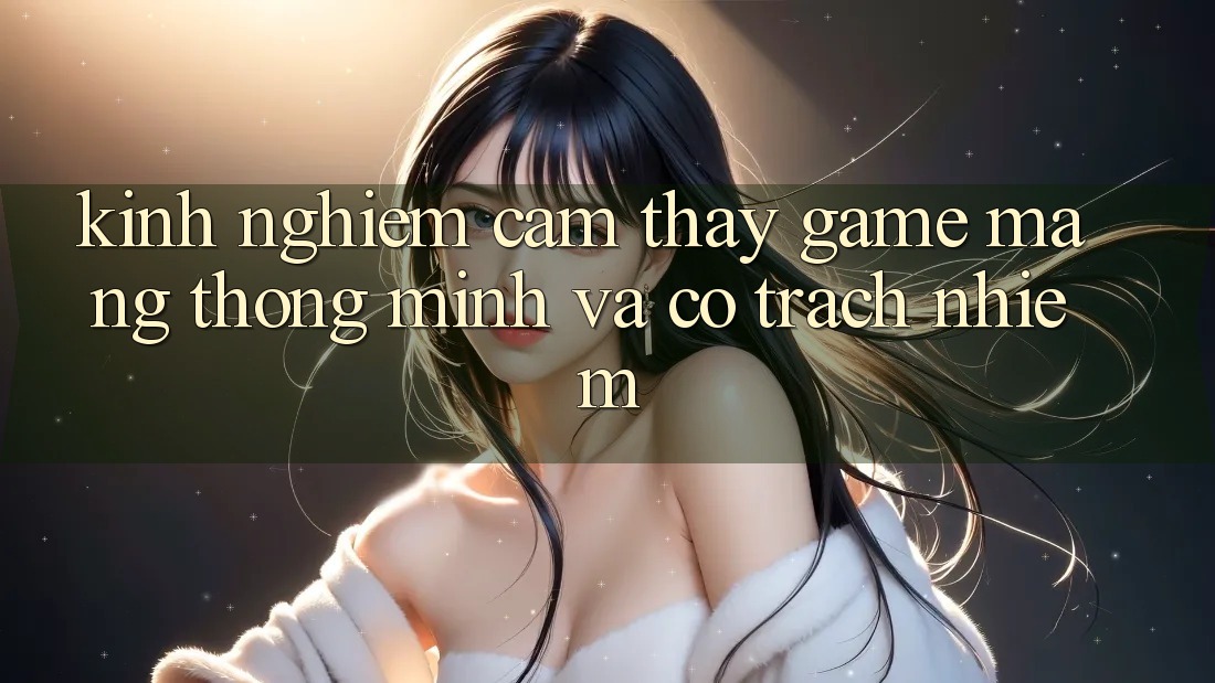 Kinh nghiệm Cảm thấy Game mạng Thông Minh Và Có Trách Nhiệm