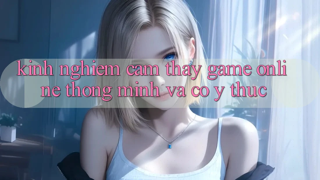 Kinh nghiệm Cảm thấy Game Online Thông Minh Và Có ý thức Kinh nghiệm Cảm thấy Game Online Thông Minh Và Có ý thức