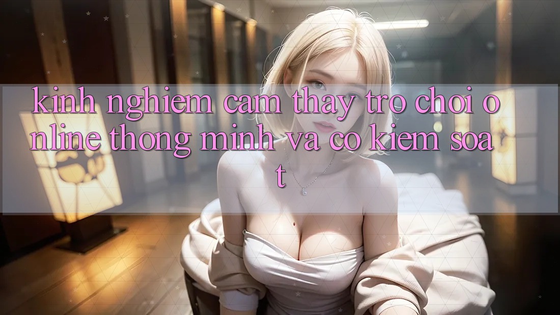 Kinh nghiệm Cảm thấy Trò chơi Online Thông Minh Và Có kiểm soát Kinh nghiệm Cảm thấy Trò chơi Online Thông Minh Và Có kiểm soát