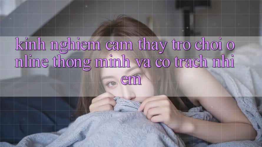 Kinh nghiệm Cảm thấy Trò chơi Online Thông Minh Và Có Trách Nhiệm