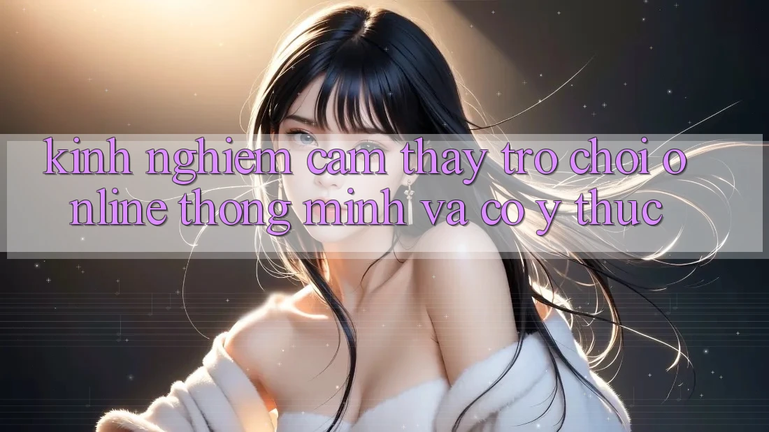 Kinh nghiệm Cảm thấy Trò chơi Online Thông Minh Và Có ý thức Kinh nghiệm Cảm thấy Trò chơi Online Thông Minh Và Có ý thức