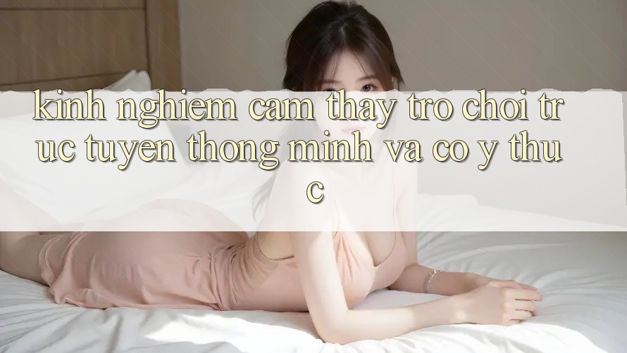 Kinh nghiệm Cảm thấy Trò chơi trực tuyến Thông Minh Và Có ý thức