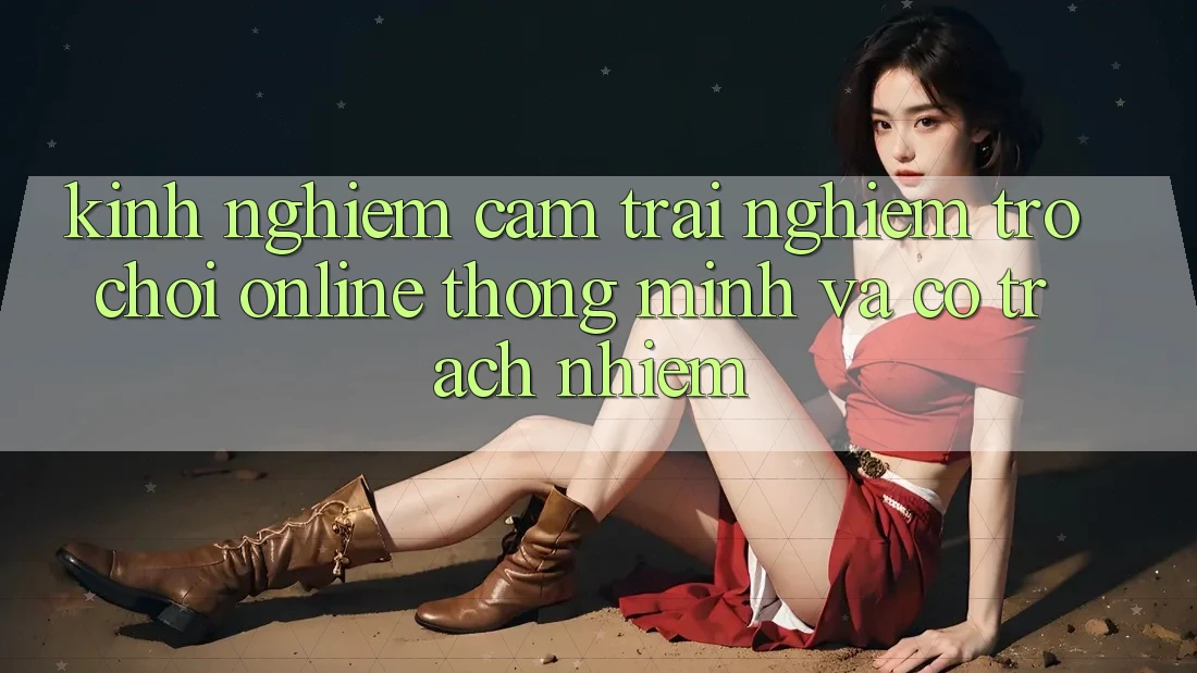 Kinh nghiệm Cảm trải nghiệm Trò chơi Online Thông Minh Và Có Trách Nhiệm