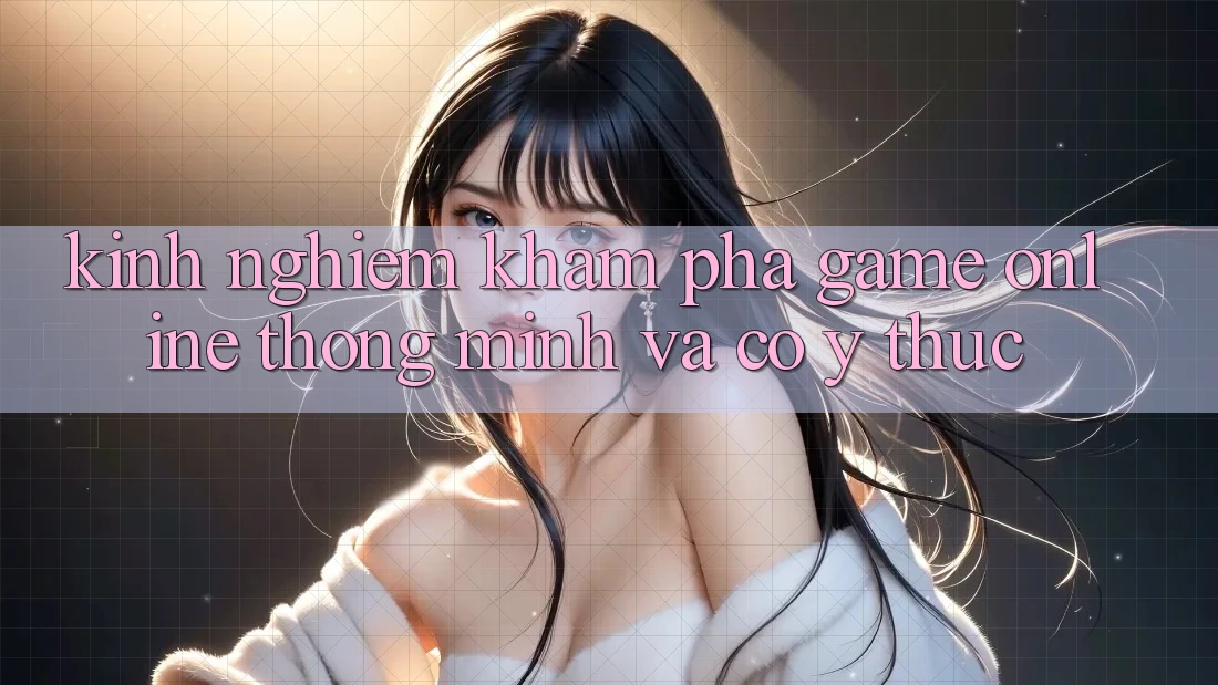 Kinh nghiệm Khám phá Game Online Thông Minh Và Có ý thức Kinh nghiệm Khám phá Game Online Thông Minh Và Có ý thức