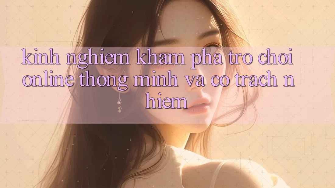 Kinh nghiệm Khám phá Trò chơi Online Thông Minh Và Có Trách Nhiệm Kinh nghiệm Khám phá Trò chơi Online Thông Minh Và Có Trách Nhiệm