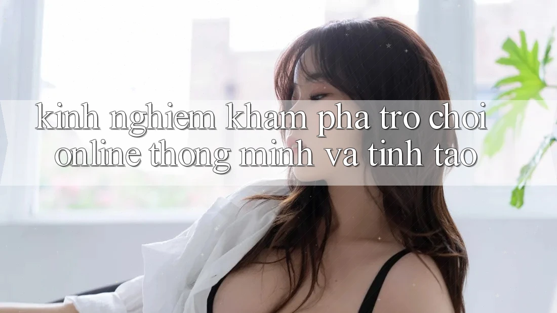 Kinh nghiệm Khám phá Trò chơi Online Thông Minh Và Tỉnh táo Kinh nghiệm Khám phá Trò chơi Online Thông Minh Và Tỉnh táo
