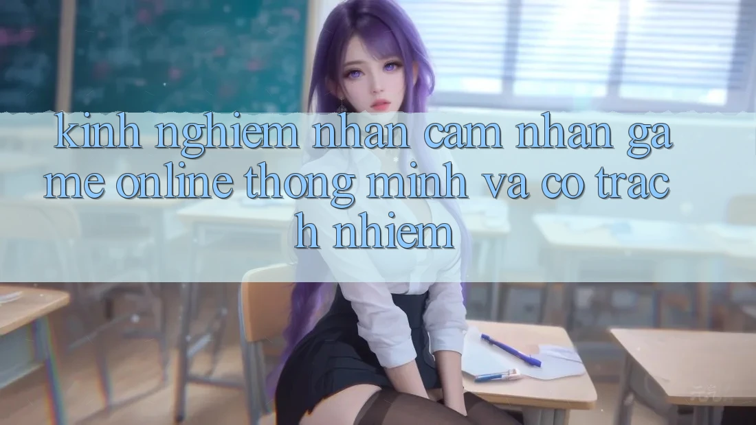 Kinh nghiệm Nhận cảm nhận Game Online Thông Minh Và Có Trách Nhiệm