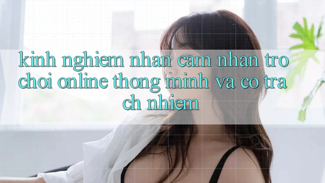 Kinh nghiệm Nhận cảm nhận Trò chơi Online Thông Minh Và Có Trách Nhiệm