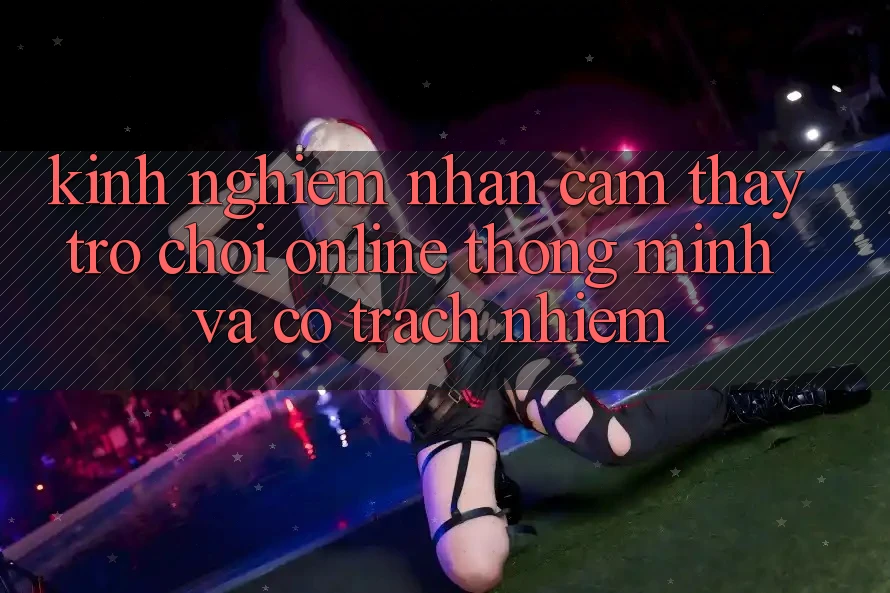 Kinh nghiệm Nhận cảm thấy Trò chơi Online Thông Minh Và Có Trách Nhiệm