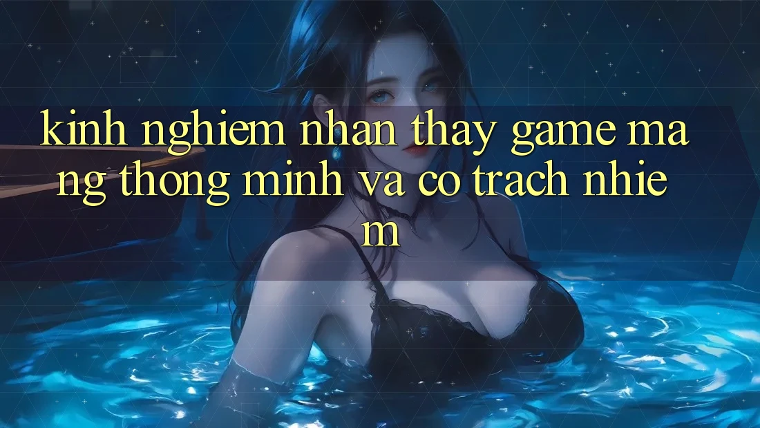 Kinh nghiệm Nhận thấy Game mạng Thông Minh Và Có Trách Nhiệm Kinh nghiệm Nhận thấy Game mạng Thông Minh Và Có Trách Nhiệm
