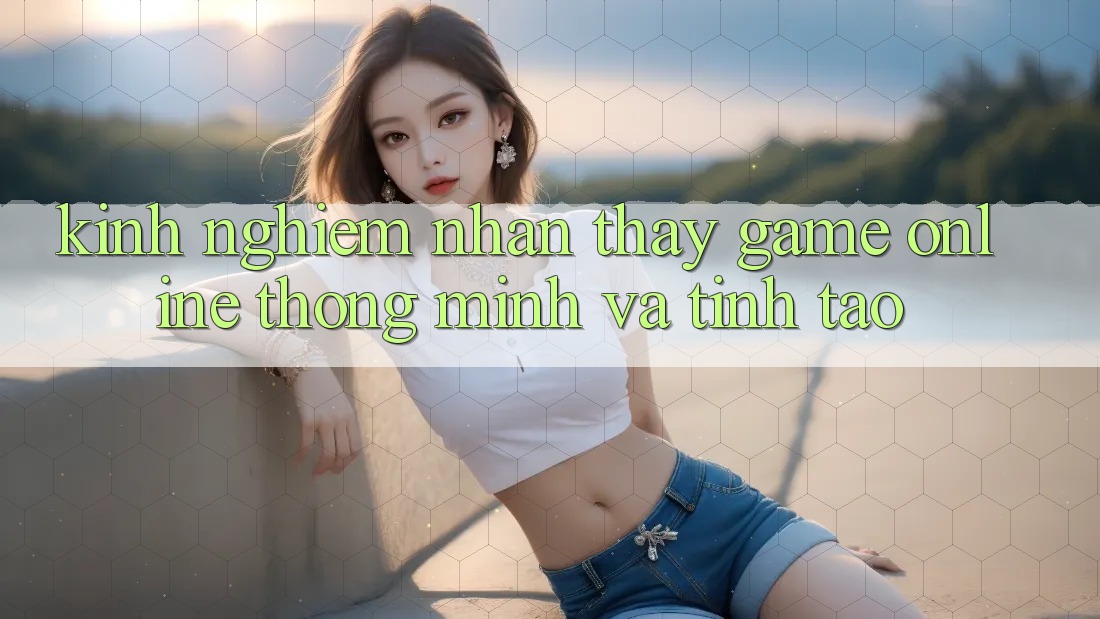 Kinh nghiệm Nhận thấy Game Online Thông Minh Và Tỉnh táo Kinh nghiệm Nhận thấy Game Online Thông Minh Và Tỉnh táo