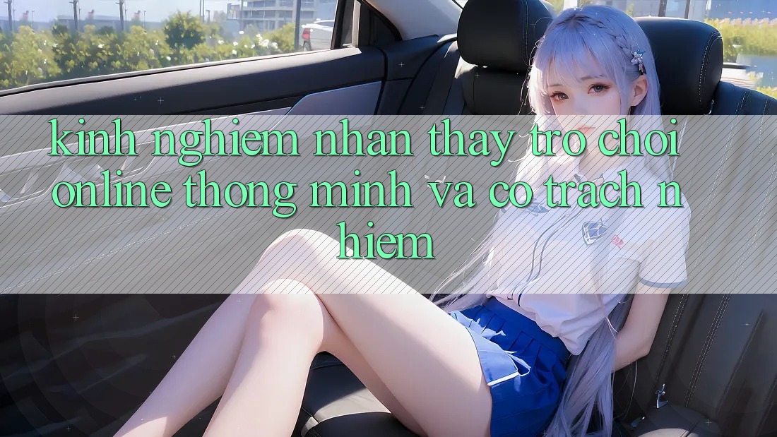 Kinh nghiệm Nhận thấy Trò chơi Online Thông Minh Và Có Trách Nhiệm