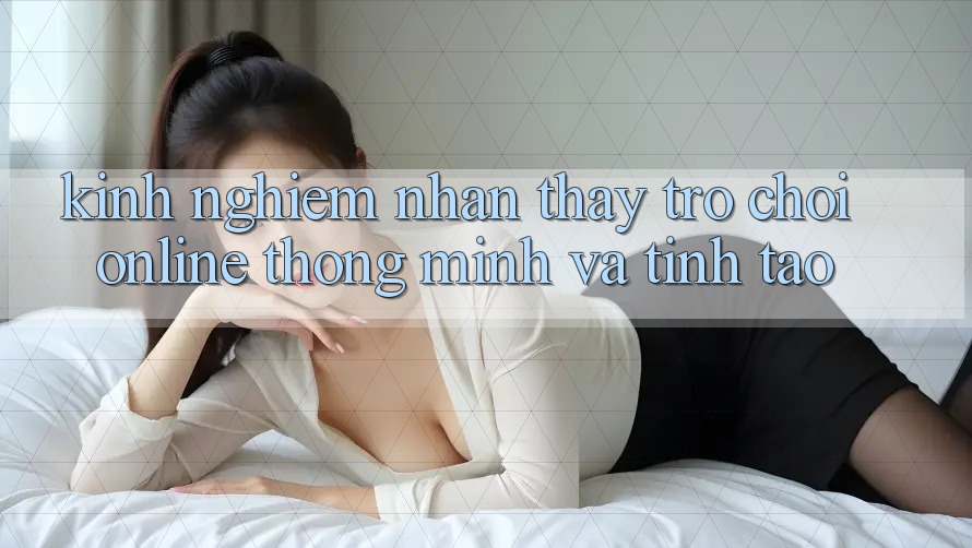 Kinh nghiệm Nhận thấy Trò chơi Online Thông Minh Và Tỉnh táo