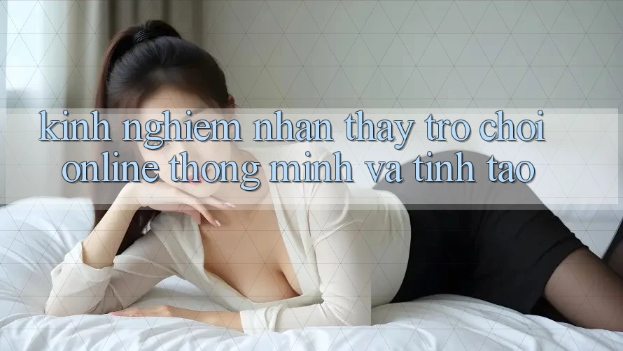 Kinh nghiệm Nhận thấy Trò chơi Online Thông Minh Và Tỉnh táo Kinh nghiệm Nhận thấy Trò chơi Online Thông Minh Và Tỉnh táo