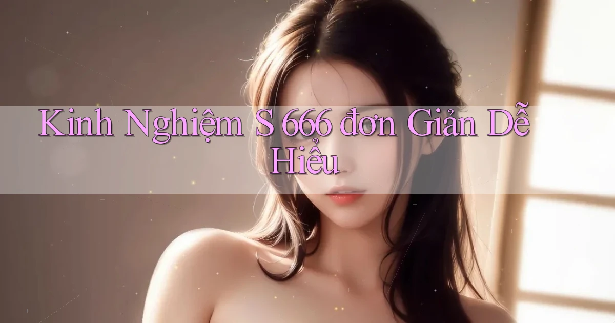 kinh nghiệm s 666 đơn giản dễ hiểu