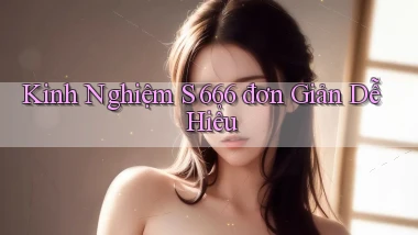 kinh nghiệm s 666 đơn giản dễ hiểu