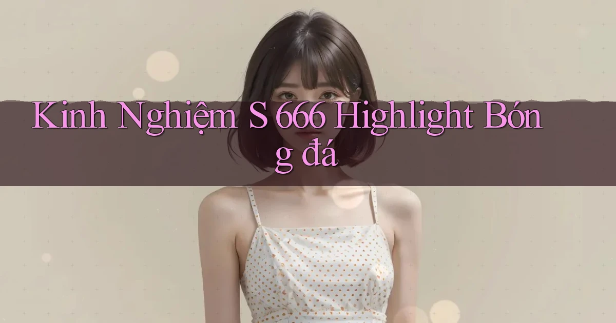 kinh nghiệm s 666 highlight bóng đá