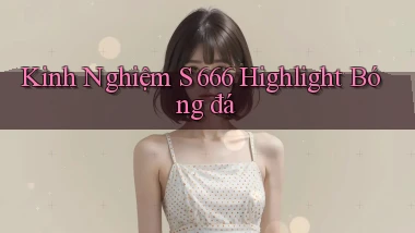 kinh nghiệm s 666 highlight bóng đá