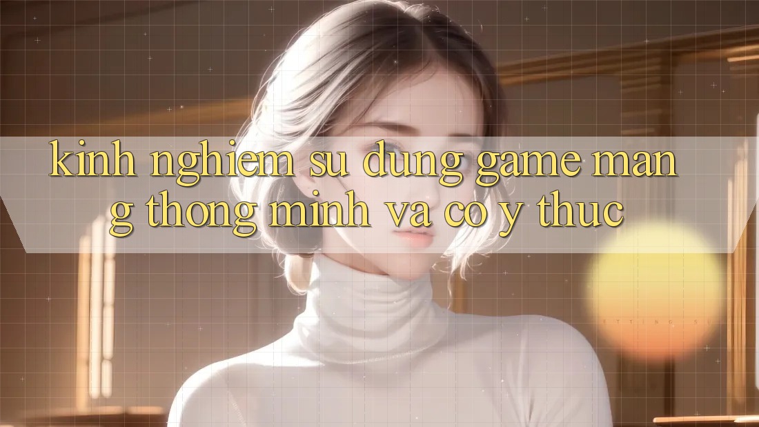 Kinh nghiệm Sử dụng Game mạng Thông Minh Và Có ý thức
