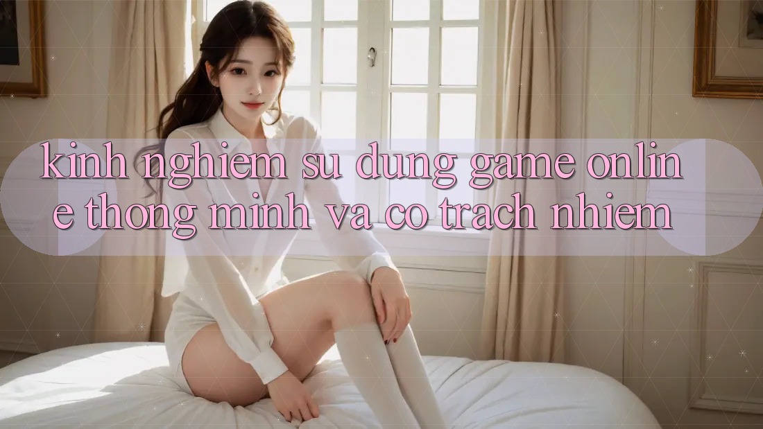 Kinh nghiệm Sử dụng Game Online Thông Minh Và Có Trách Nhiệm Kinh nghiệm Sử dụng Game Online Thông Minh Và Có Trách Nhiệm