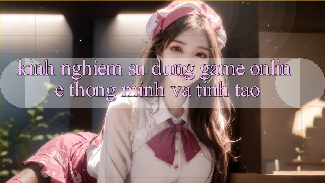 Kinh nghiệm Sử dụng Game Online Thông Minh Và Tỉnh táo Kinh nghiệm Sử dụng Game Online Thông Minh Và Tỉnh táo