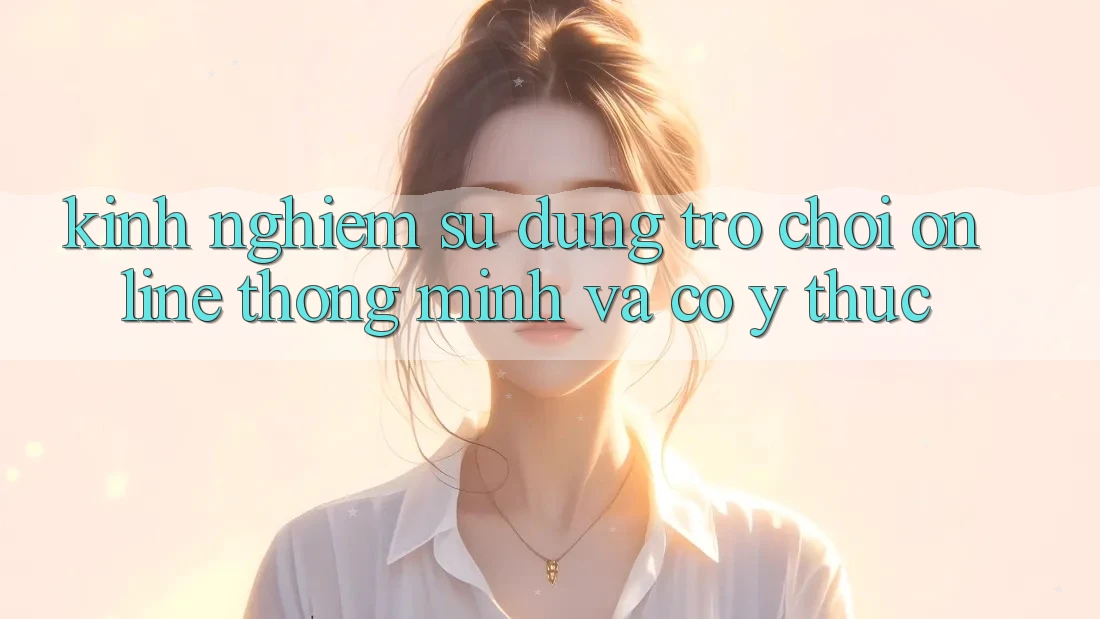 Kinh nghiệm Sử dụng Trò chơi Online Thông Minh Và Có ý thức Kinh nghiệm Sử dụng Trò chơi Online Thông Minh Và Có ý thức