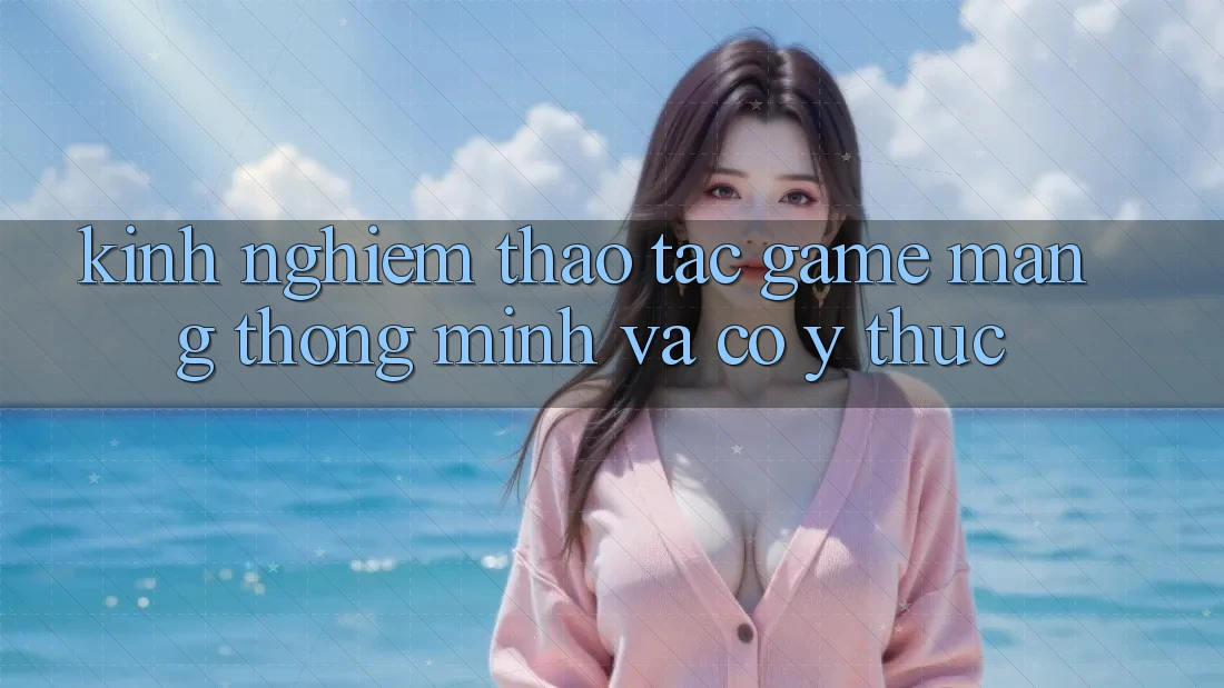 Kinh nghiệm Thao tác Game mạng Thông Minh Và Có ý thức Kinh nghiệm Thao tác Game mạng Thông Minh Và Có ý thức