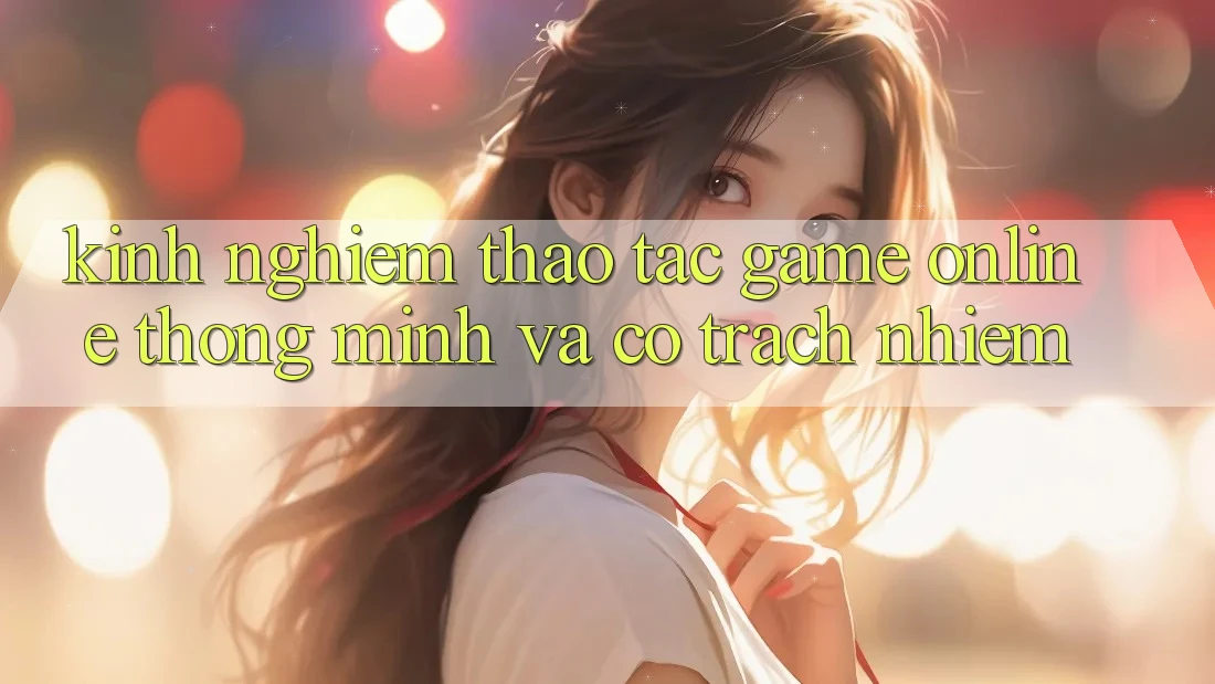 Kinh nghiệm Thao tác Game Online Thông Minh Và Có Trách Nhiệm