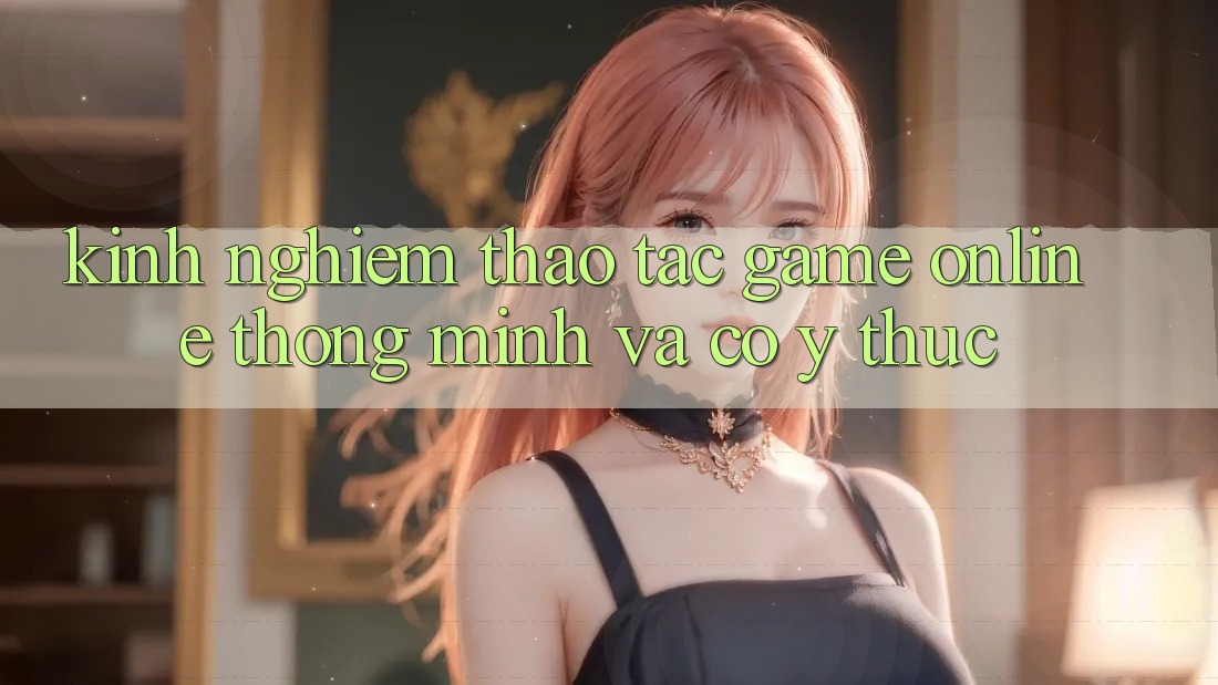 Kinh nghiệm Thao tác Game Online Thông Minh Và Có ý thức Kinh nghiệm Thao tác Game Online Thông Minh Và Có ý thức
