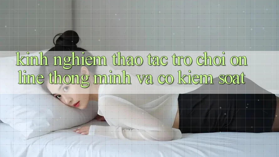 Kinh nghiệm Thao tác Trò chơi Online Thông Minh Và Có kiểm soát Kinh nghiệm Thao tác Trò chơi Online Thông Minh Và Có kiểm soát