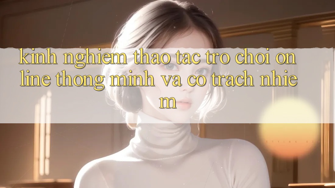 Kinh nghiệm Thao tác Trò chơi Online Thông Minh Và Có Trách Nhiệm