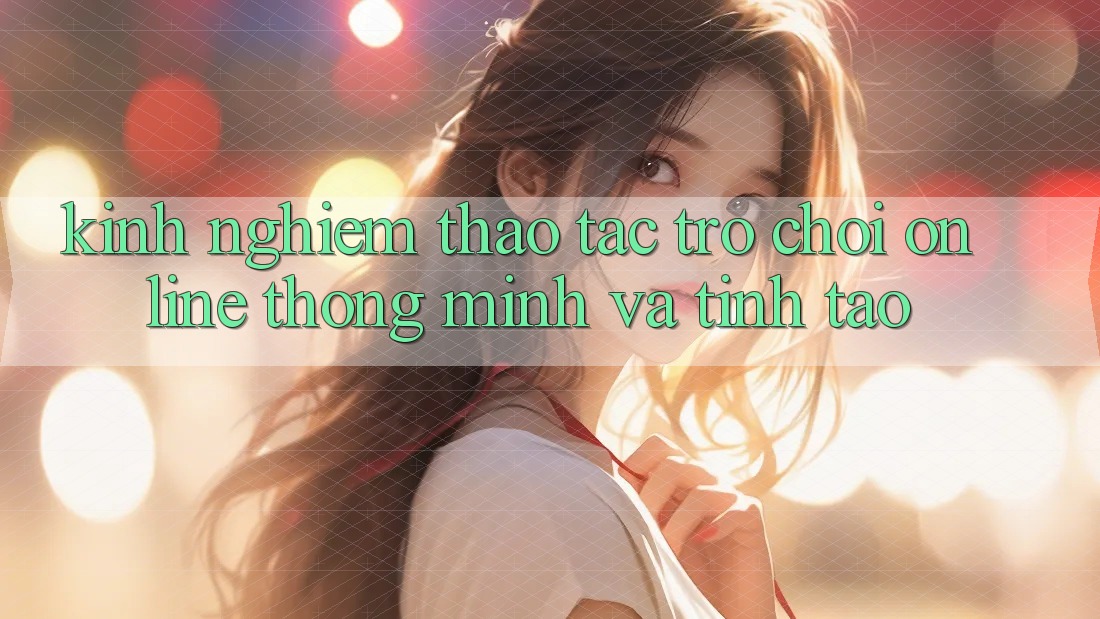 Kinh nghiệm Thao tác Trò chơi Online Thông Minh Và Tỉnh táo Kinh nghiệm Thao tác Trò chơi Online Thông Minh Và Tỉnh táo
