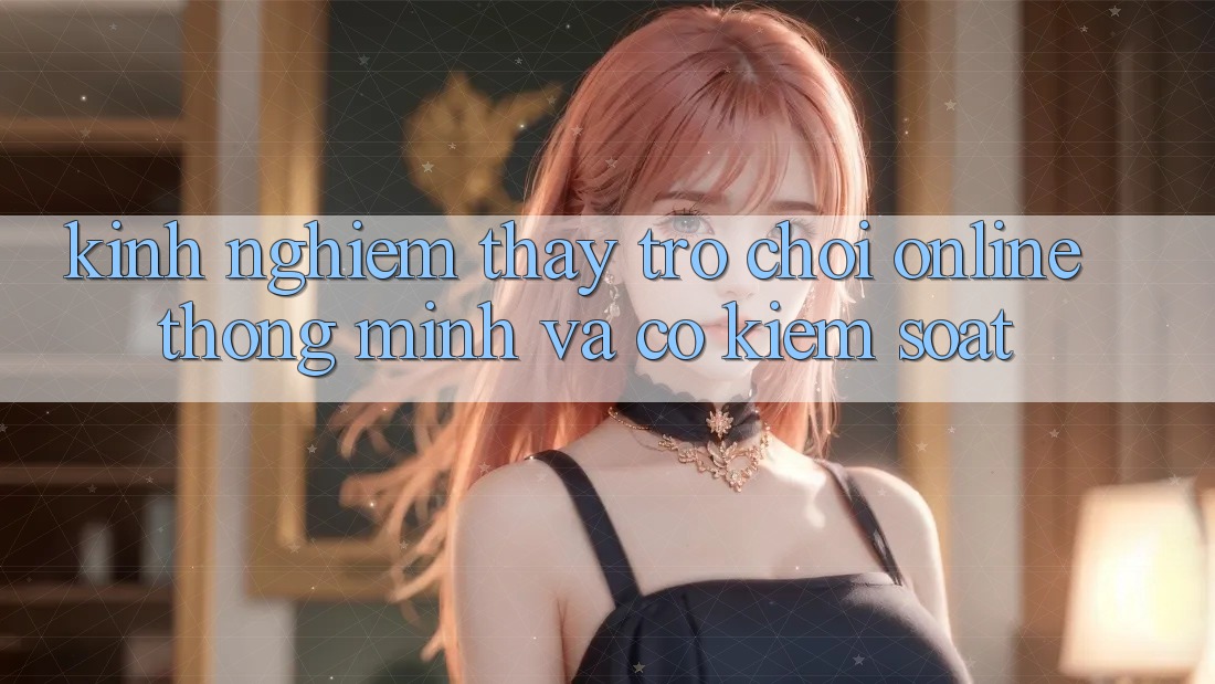 Kinh nghiệm Thấy Trò chơi Online Thông Minh Và Có kiểm soát Kinh nghiệm Thấy Trò chơi Online Thông Minh Và Có kiểm soát