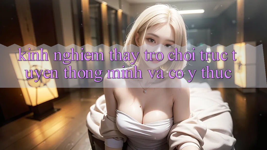 Kinh nghiệm Thấy Trò chơi trực tuyến Thông Minh Và Có ý thức Kinh nghiệm Thấy Trò chơi trực tuyến Thông Minh Và Có ý thức