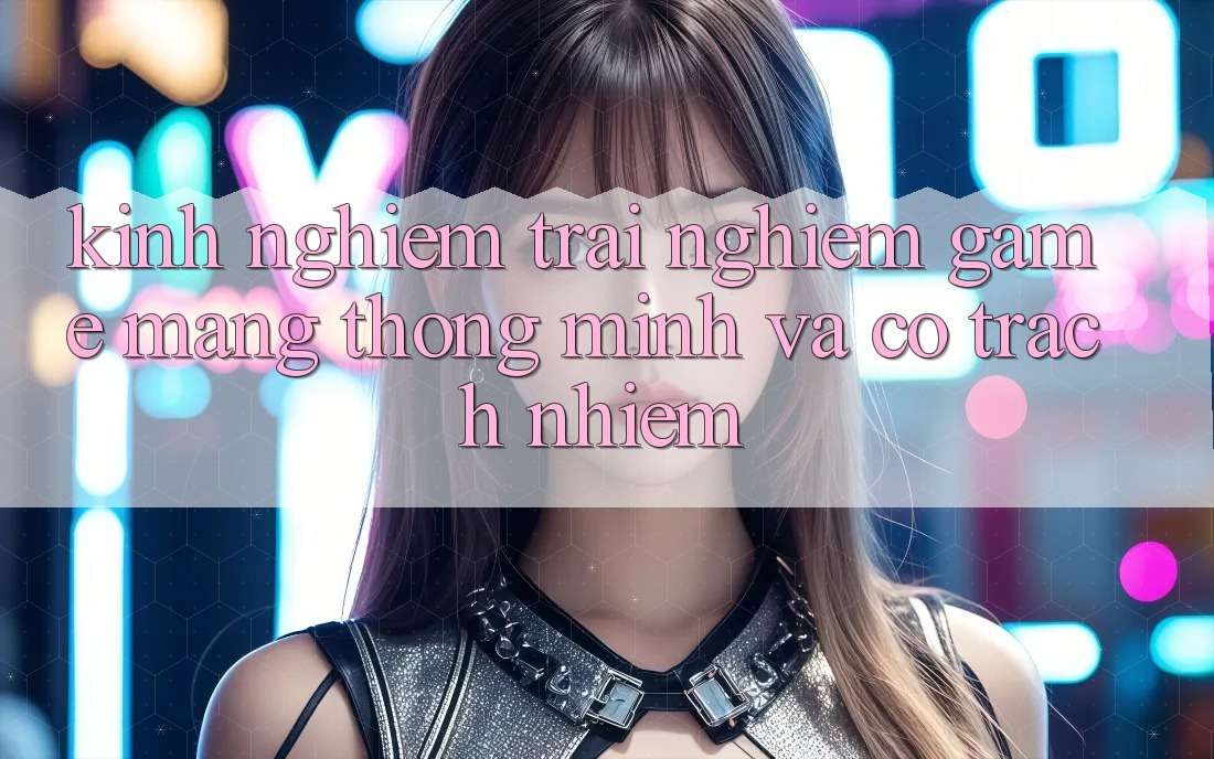 Kinh nghiệm Trải Nghiệm Game mạng Thông Minh Và Có Trách Nhiệm