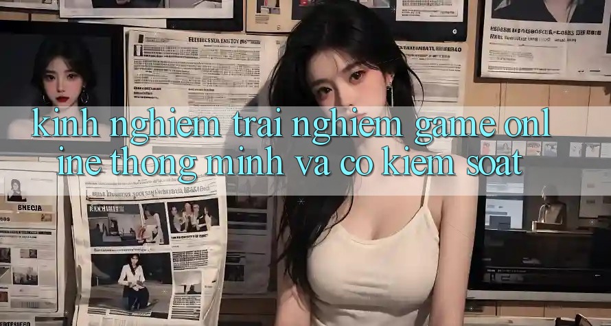 Kinh nghiệm Trải Nghiệm Game Online Thông Minh Và Có kiểm soát Kinh nghiệm Trải Nghiệm Game Online Thông Minh Và Có kiểm soát