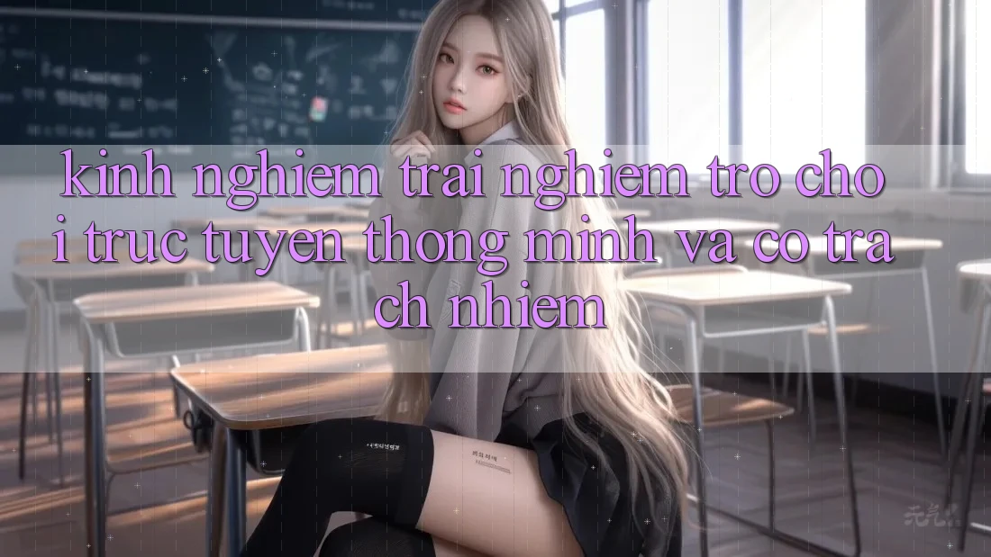 Kinh nghiệm Trải nghiệm Trò chơi trực tuyến Thông Minh Và Có Trách Nhiệm