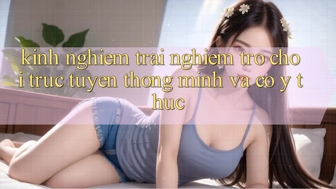 Kinh nghiệm Trải Nghiệm Trò chơi trực tuyến Thông Minh Và Có ý thức