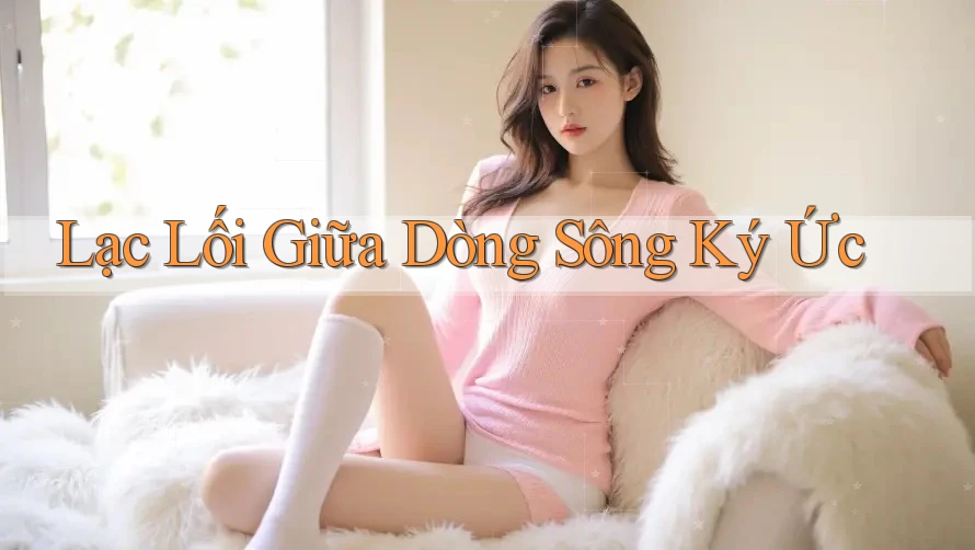 Lạc Lối Giữa Dòng Sông Ký Ức Lạc Lối Giữa Dòng Sông Ký Ức