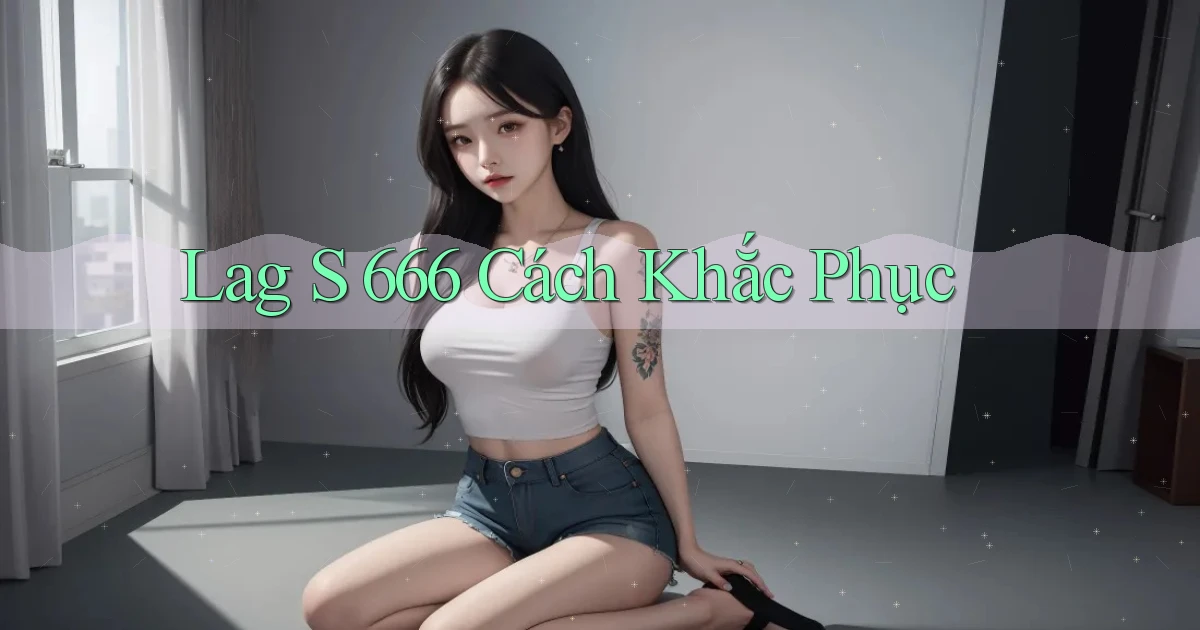 lag s 666 cách khắc phục