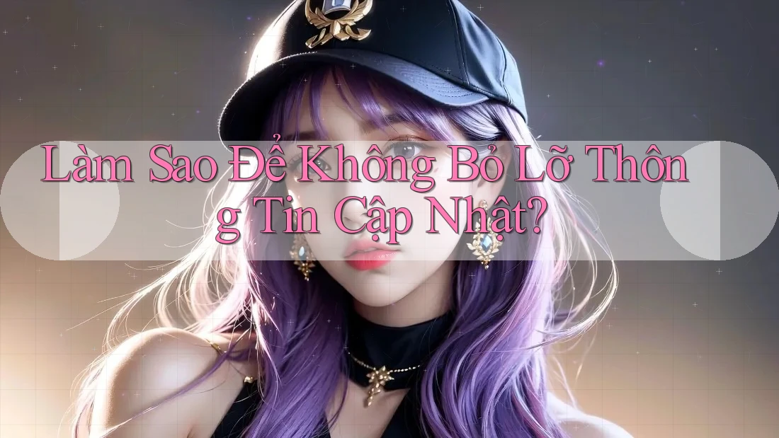Làm Sao Để Không Bỏ Lỡ Thông Tin Cập Nhật?
