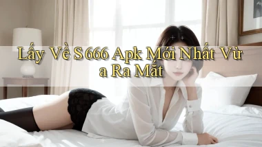 lấy về s 666 apk mới nhất vừa ra mắt