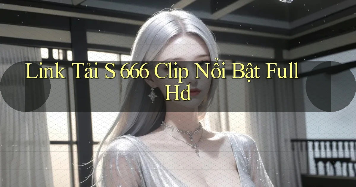 link tải s 666 clip nổi bật full hd